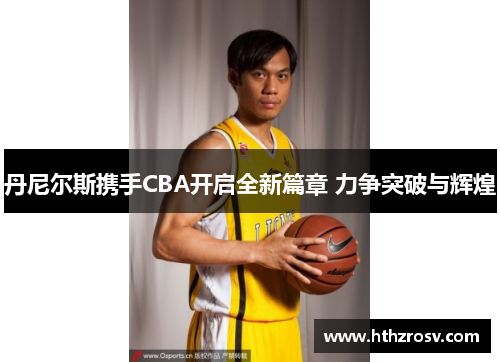 丹尼尔斯携手CBA开启全新篇章 力争突破与辉煌